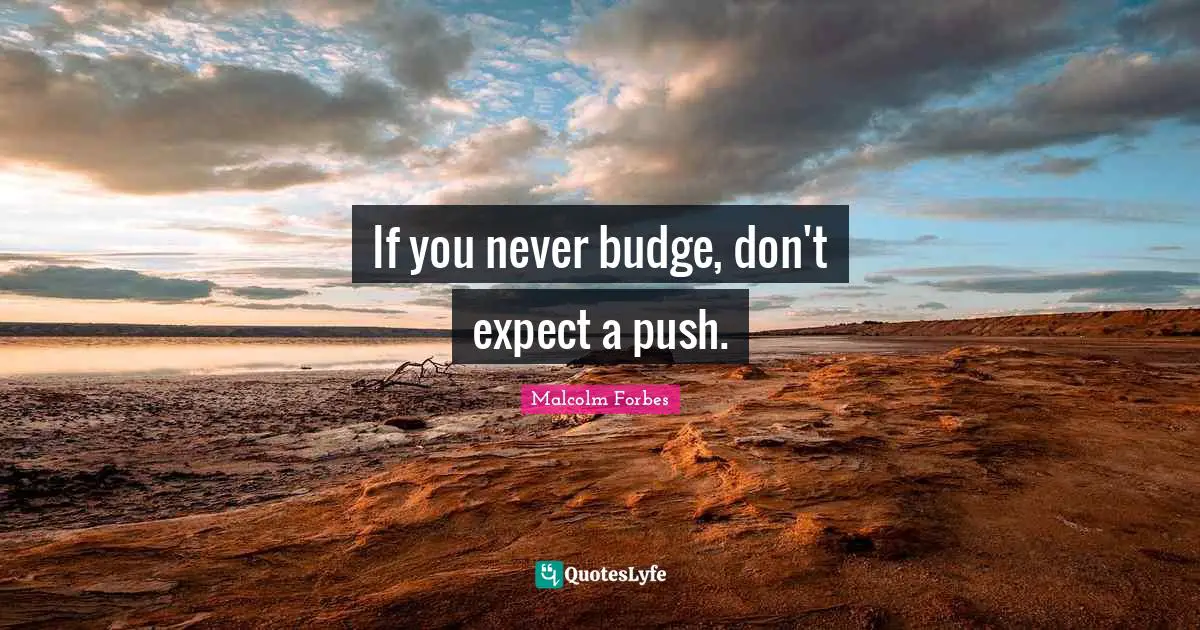 If you never budge, don't expect a push.