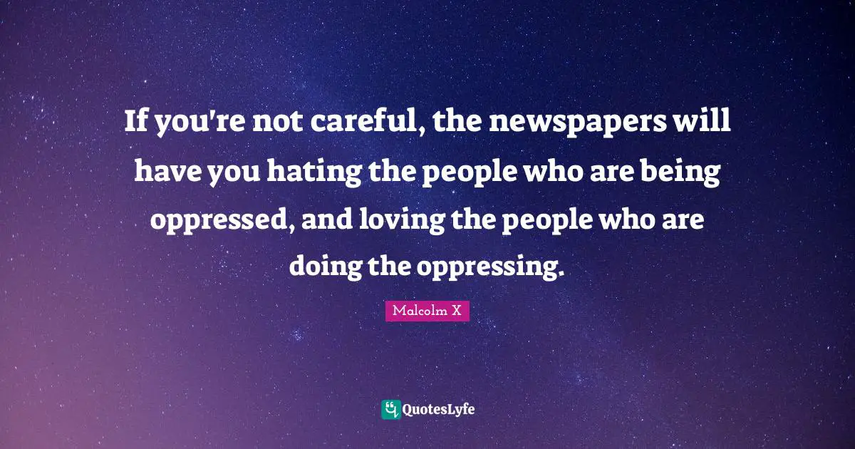 Lying Quotes: "If you're not careful, the newspapers will have you hating the people who are being oppressed, and loving the people who are doing the oppressing."