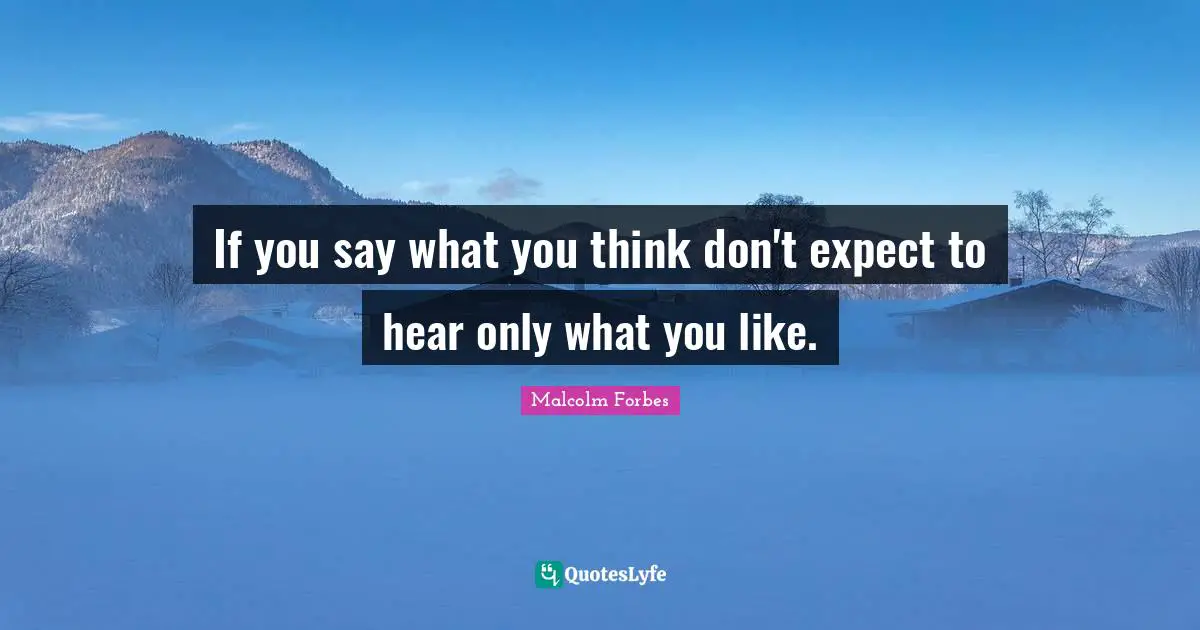 If you say what you think don't expect to hear only what you like.