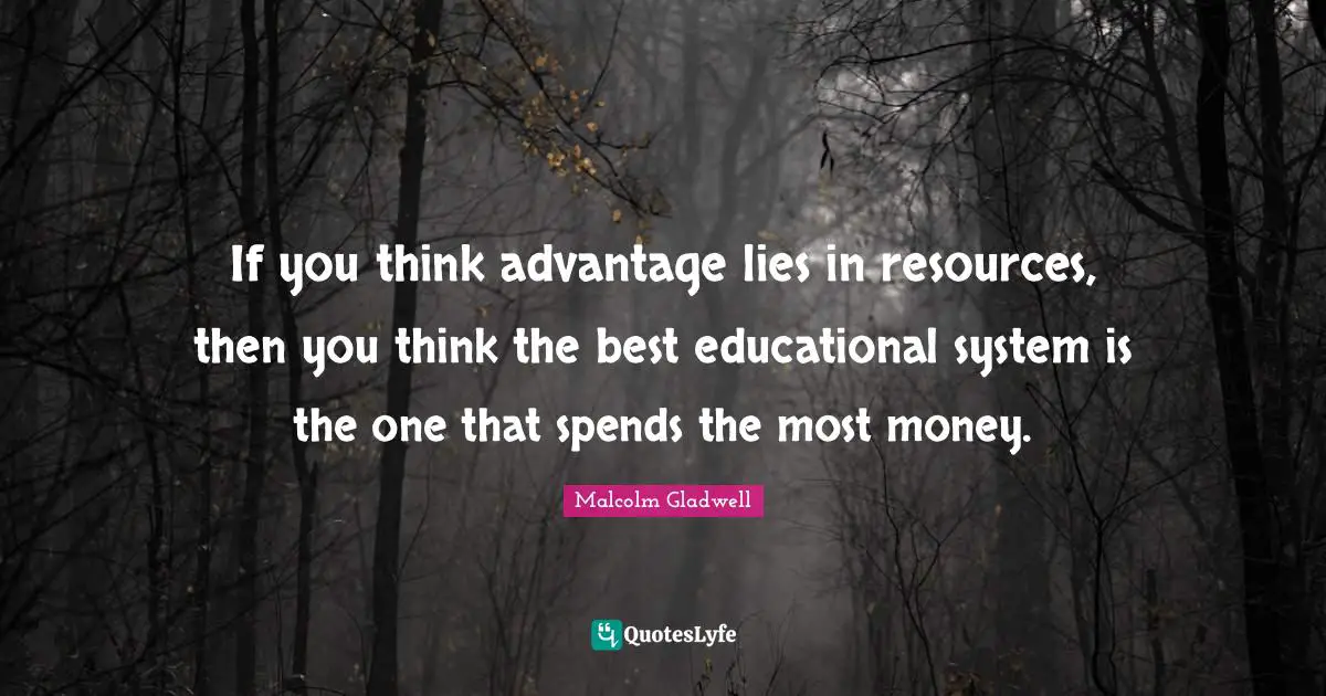 If you think advantage lies in resources, then you think the best educational system is the one that spends the most money.