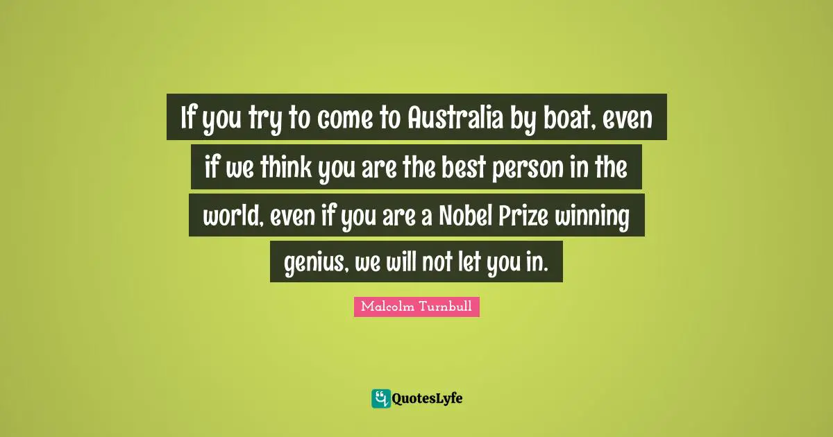 Nobel Prize Quotes: "If you try to come to Australia by boat, even if we think you are the best person in the world, even if you are a Nobel Prize winning genius, we will not let you in."