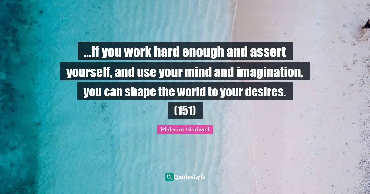 ...If you work hard enough and assert yourself, and use your mind and imagination, you can shape the world to your desires. (151)