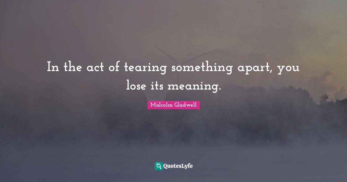 In the act of tearing something apart, you lose its meaning.