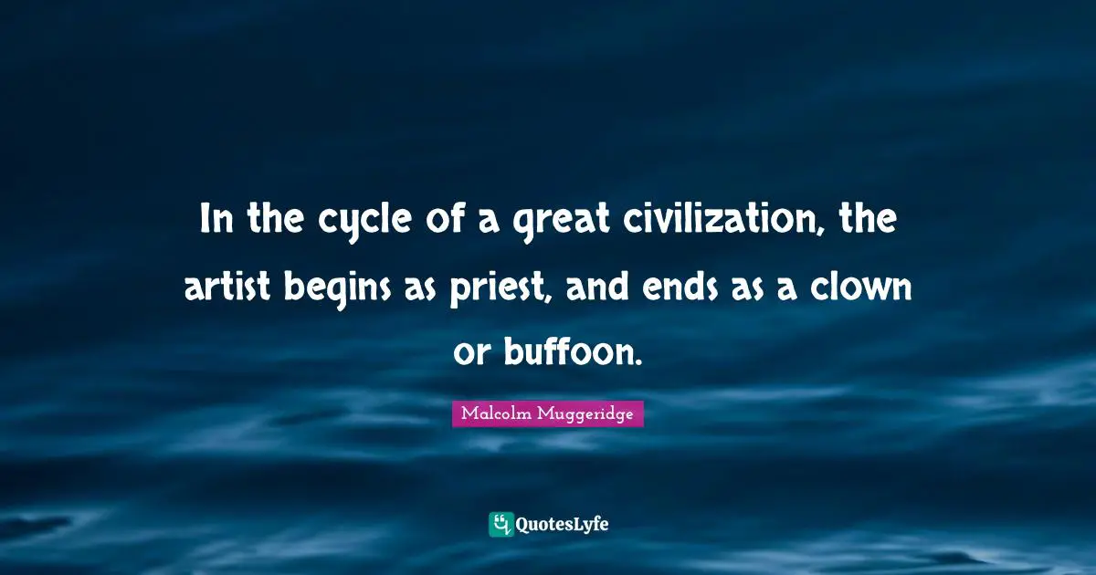 In the cycle of a great civilization, the artist begins as priest, and ends as a clown or buffoon.