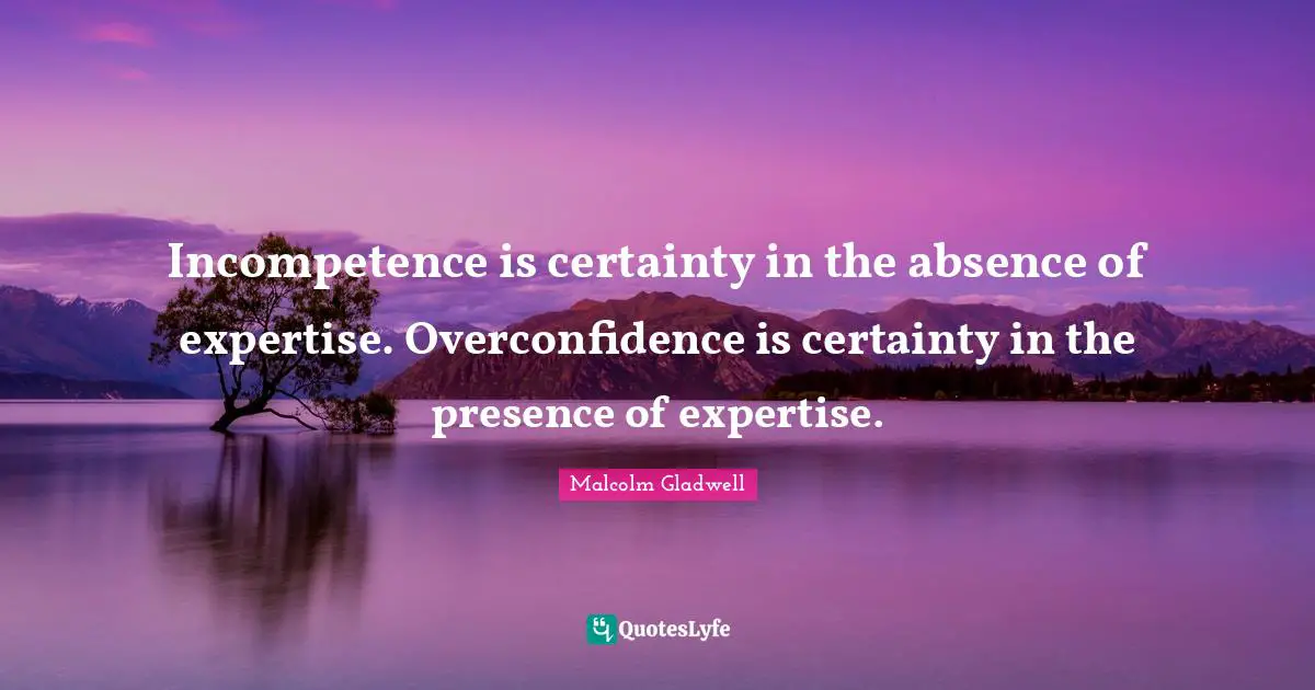 Incompetence is certainty in the absence of expertise. Overconfidence is certainty in the presence of expertise.
