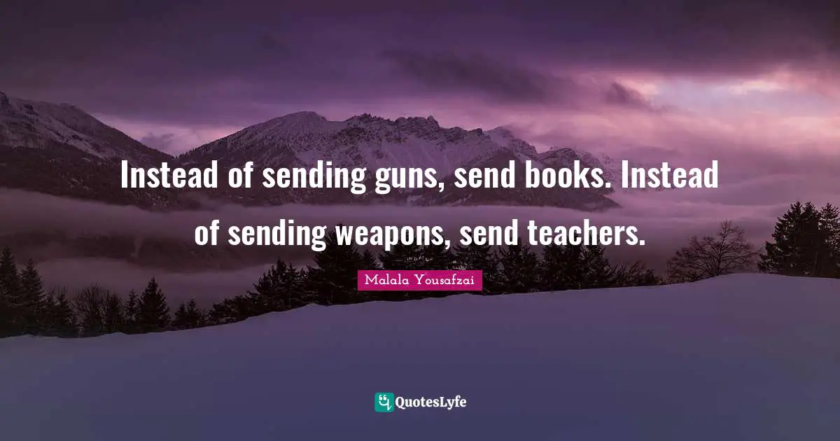 Malala Yousafzai Quotes: "Instead of sending guns, send books. Instead of sending weapons, send teachers."
