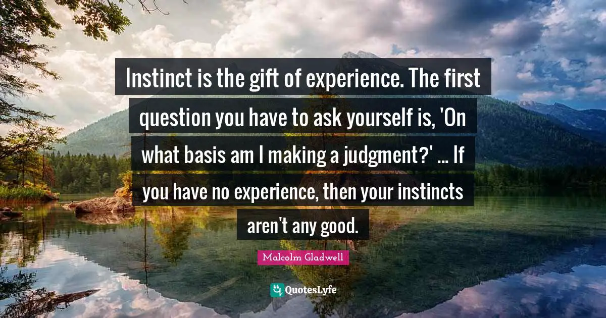 Instinct is the gift of experience. The first question you have to ask yourself is, 'On what basis am I making a judgment?' ... If you have no experience, then your instincts aren't any good.