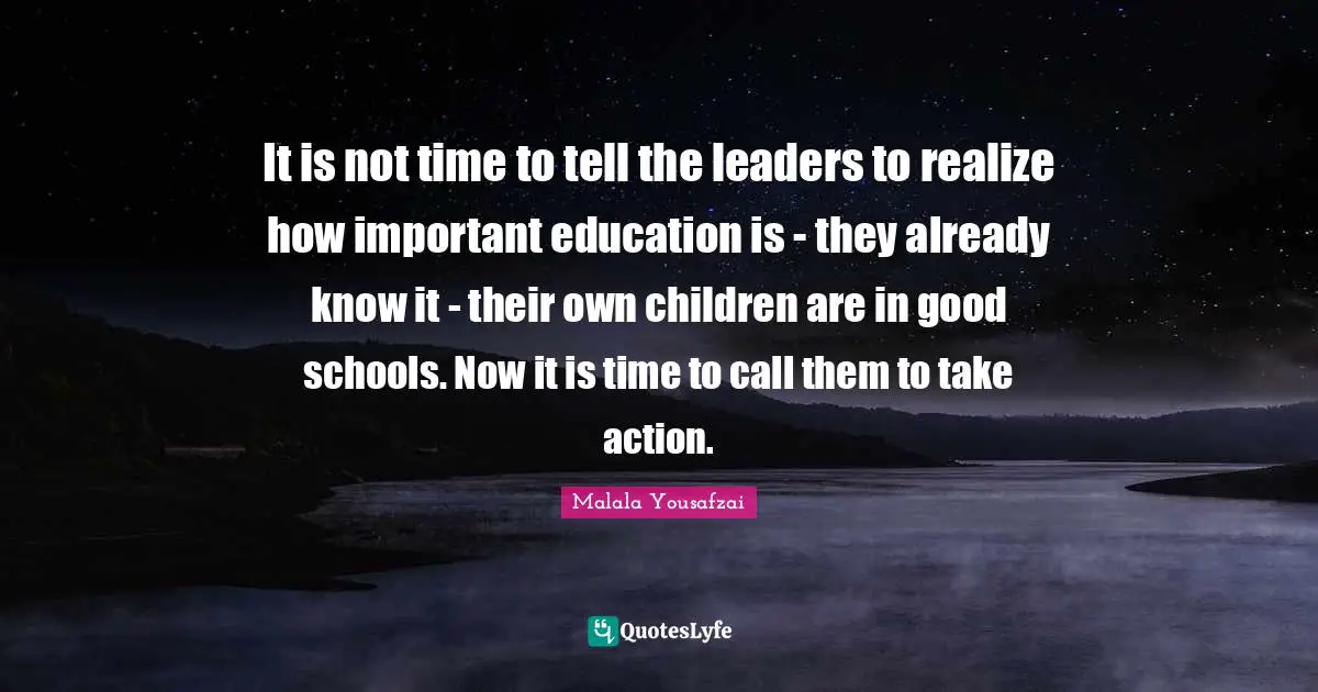 It is not time to tell the leaders to realize how important education is - they already know it - their own children are in good schools. Now it is time to call them to take action.