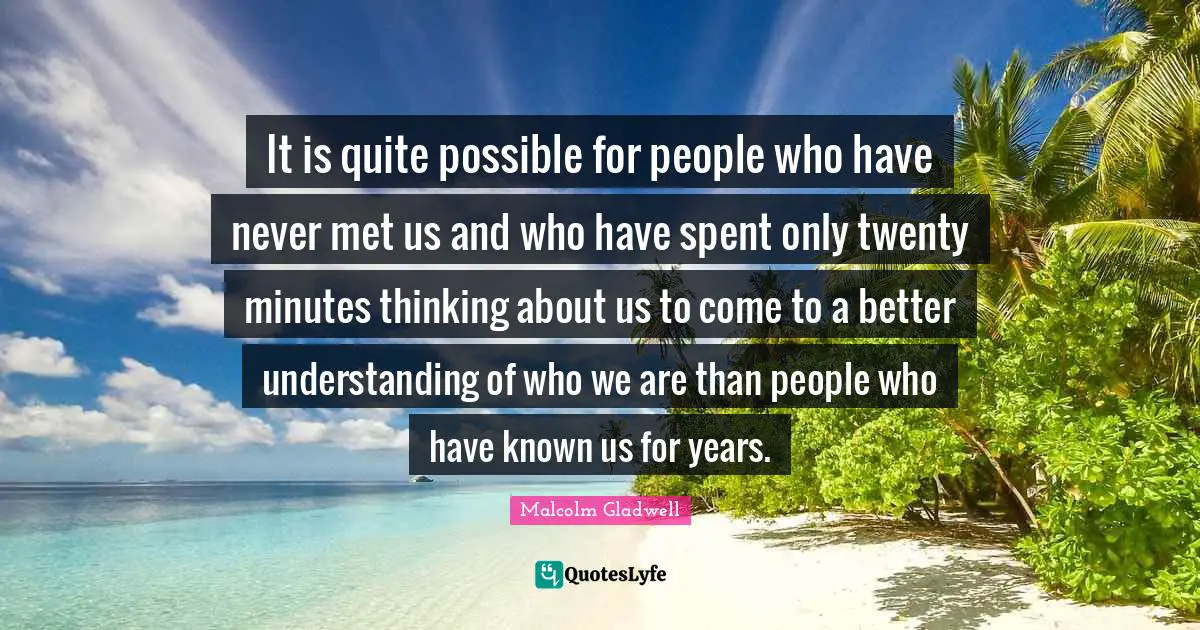It is quite possible for people who have never met us and who have spent only twenty minutes thinking about us to come to a better understanding of who we are than people who have known us for years.