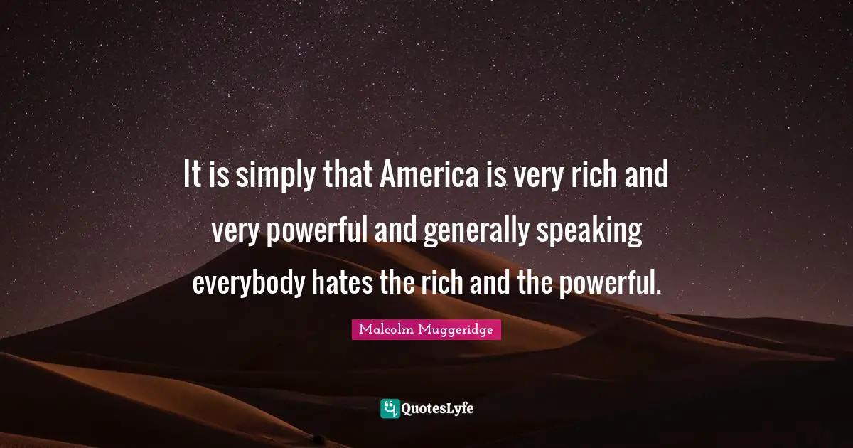 It is simply that America is very rich and very powerful and generally speaking everybody hates the rich and the powerful.