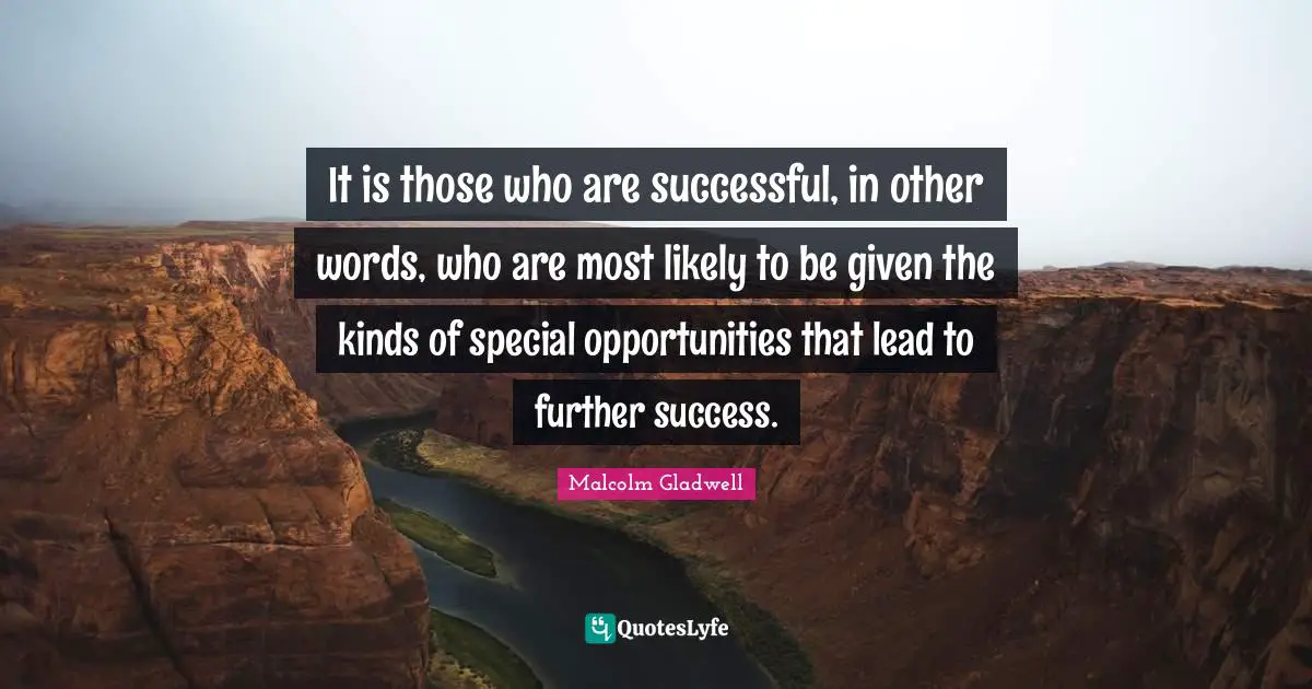 It is those who are successful, in other words, who are most likely to be given the kinds of special opportunities that lead to further success.