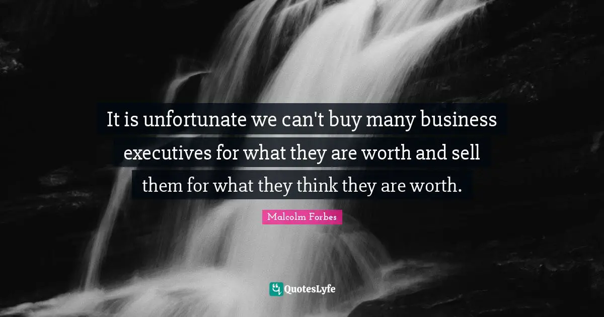 It is unfortunate we can't buy many business executives for what they are worth and sell them for what they think they are worth.