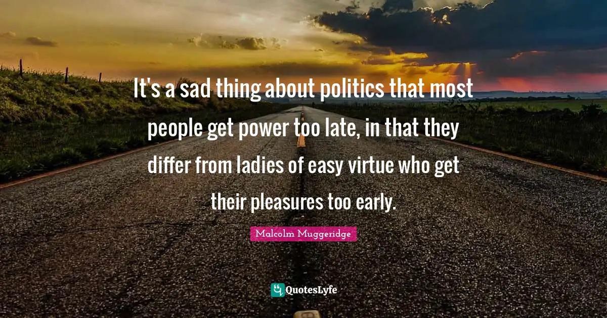 It's a sad thing about politics that most people get power too late, in that they differ from ladies of easy virtue who get their pleasures too early.