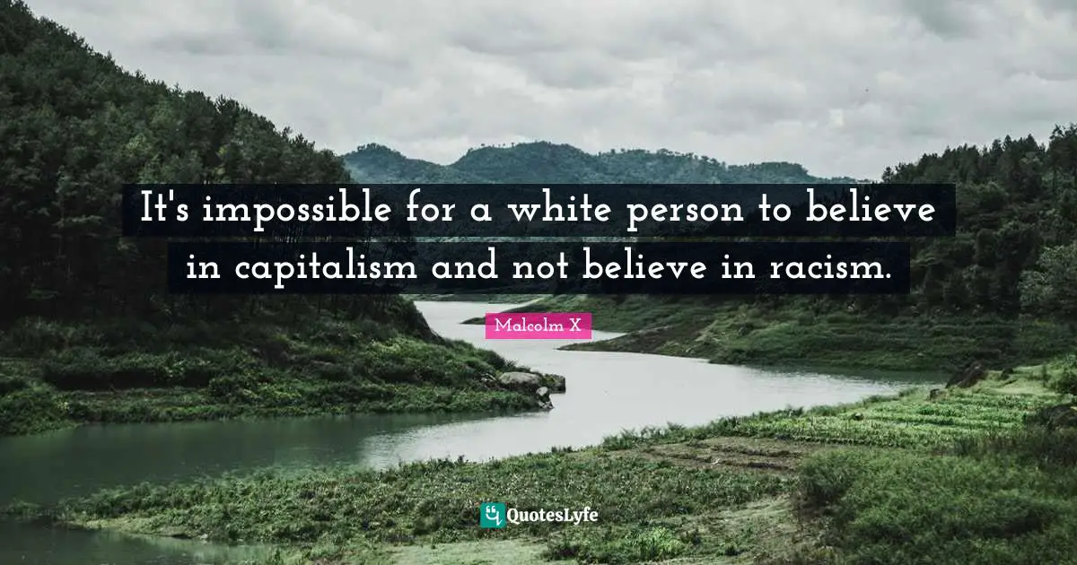 It's impossible for a white person to believe in capitalism and not believe in racism.