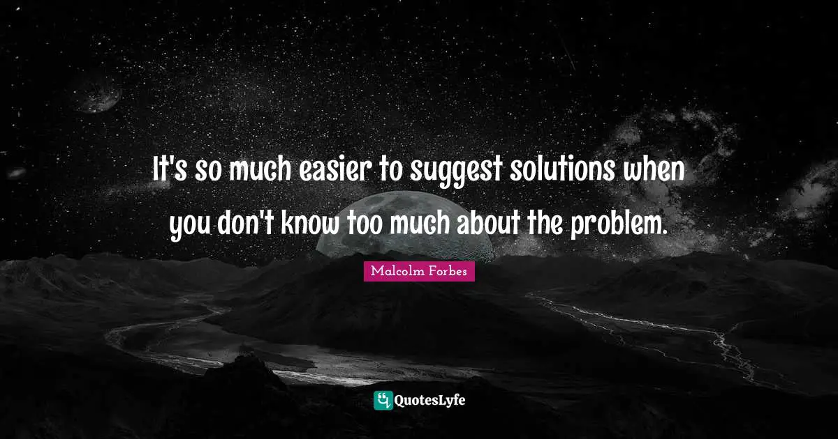 It's so much easier to suggest solutions when you don't know too much about the problem.
