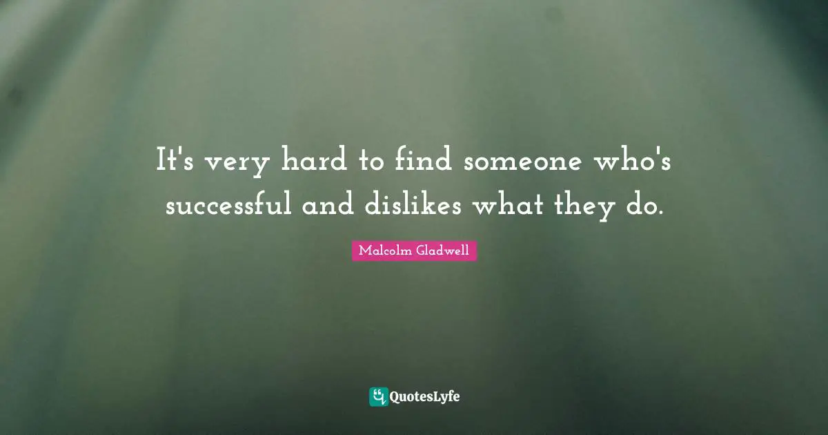 It's very hard to find someone who's successful and dislikes what they do.