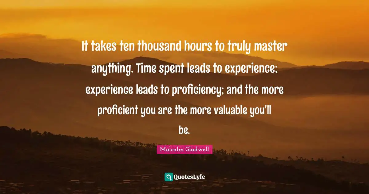 Spent Quotes: "It takes ten thousand hours to truly master anything. Time spent leads to experience; experience leads to proficiency; and the more proficient you are the more valuable you'll be."