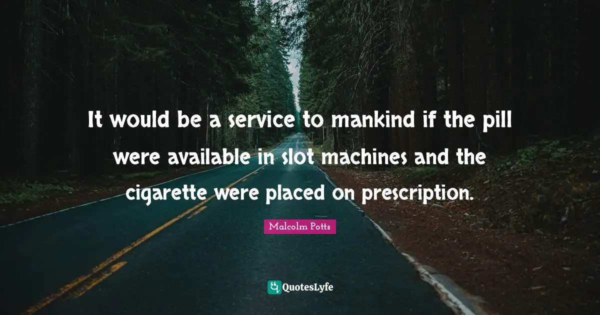 Available Quotes: "It would be a service to mankind if the pill were available in slot machines and the cigarette were placed on prescription."