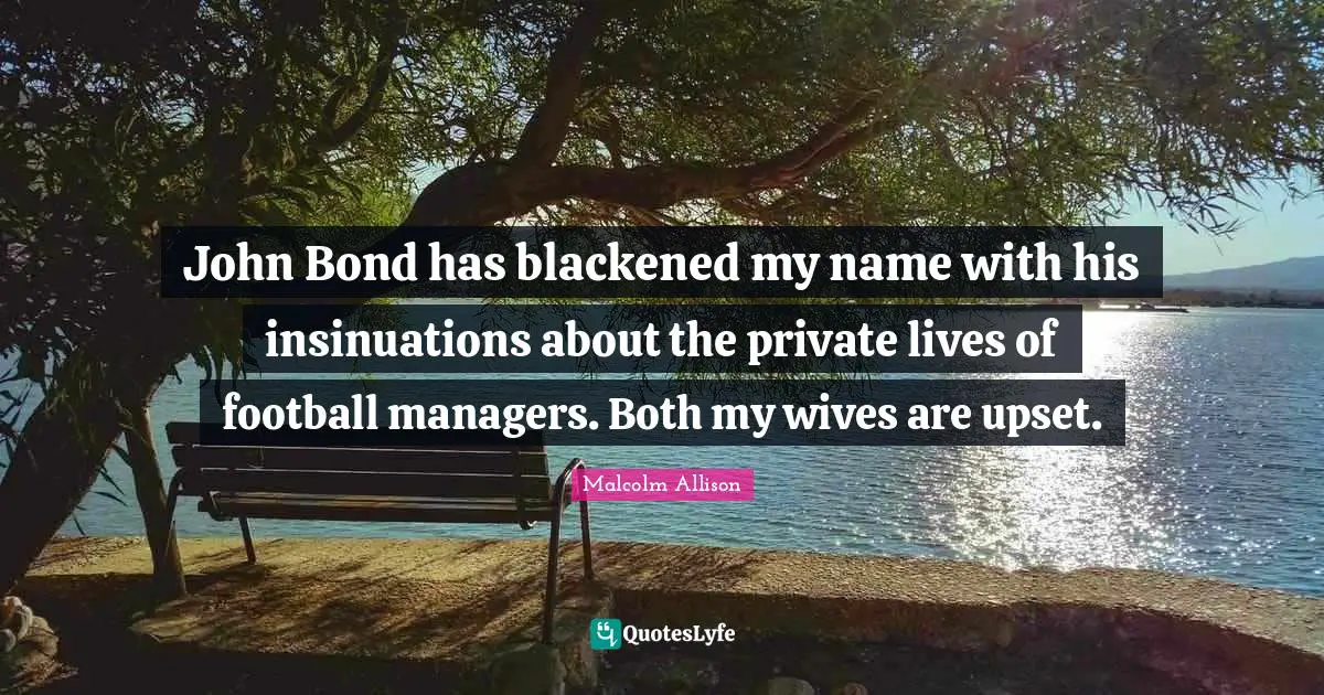 John Bond has blackened my name with his insinuations about the private lives of football managers. Both my wives are upset.
