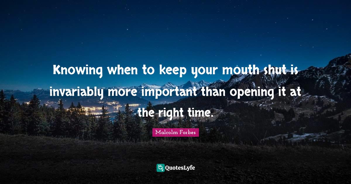 Knowing when to keep your mouth shut is invariably more important than opening it at the right time.