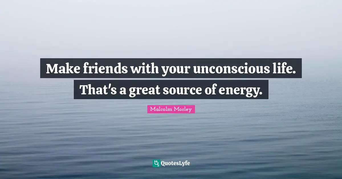 Make friends with your unconscious life. That's a great source of energy.