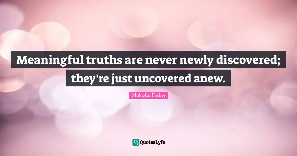 Meaningful truths are never newly discovered; they're just uncovered anew.