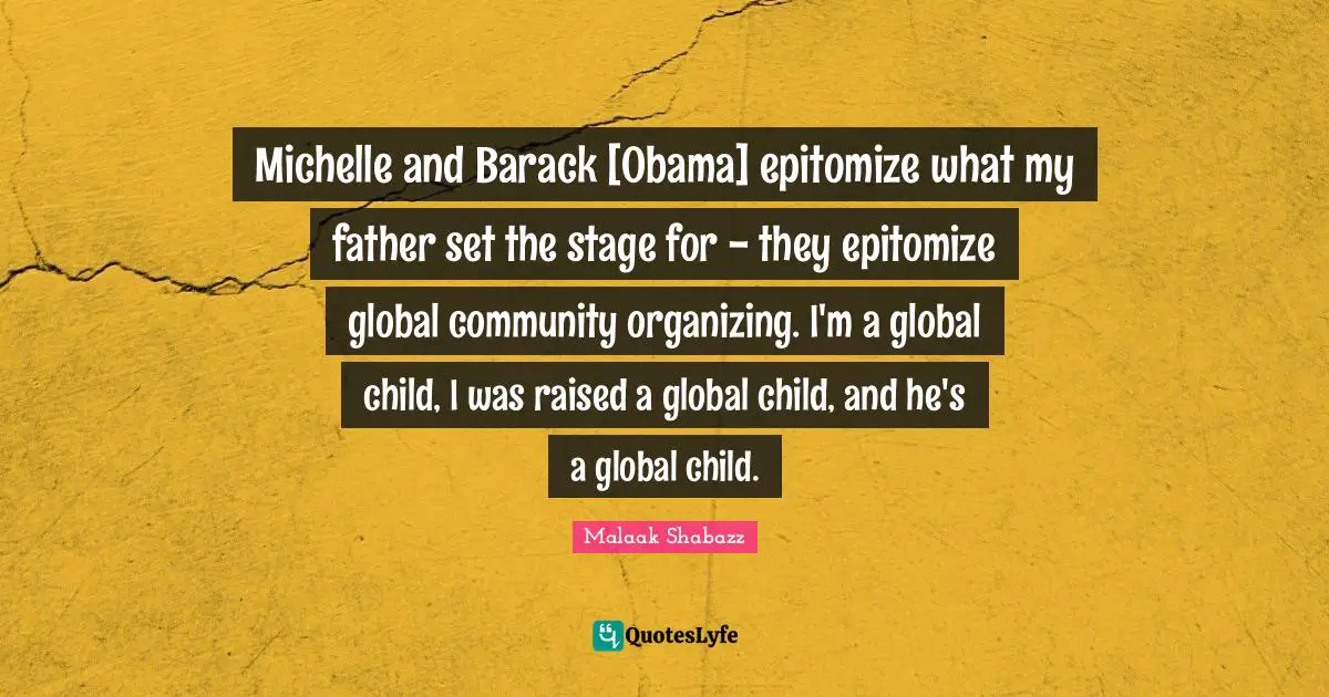 Michelle and Barack [Obama] epitomize what my father set the stage for - they epitomize global community organizing. I'm a global child, I was raised a global child, and he's a global child.