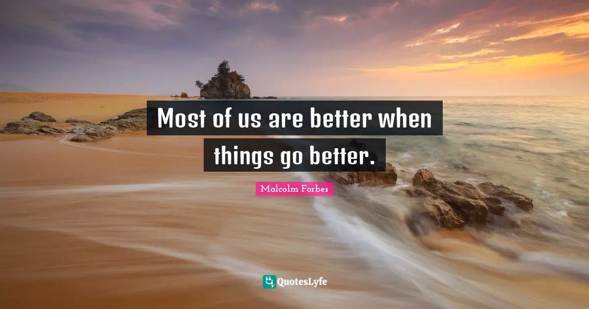 Most of us are better when things go better.