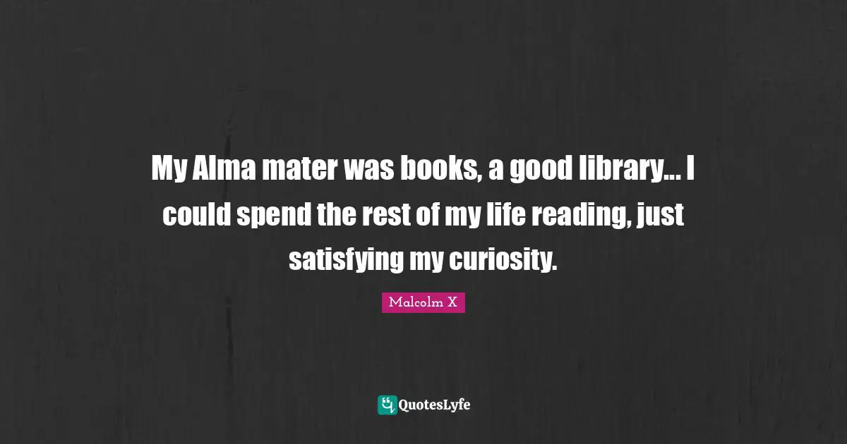 Library Quotes: "My Alma mater was books, a good library... I could spend the rest of my life reading, just satisfying my curiosity."