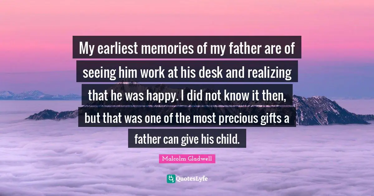 My earliest memories of my father are of seeing him work at his desk and realizing that he was happy. I did not know it then, but that was one of the most precious gifts a father can give his child.