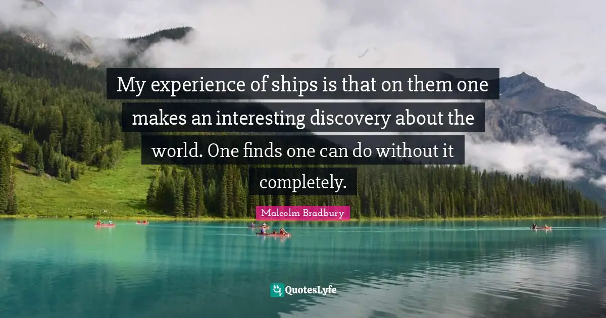 My experience of ships is that on them one makes an interesting discovery about the world. One finds one can do without it completely.
