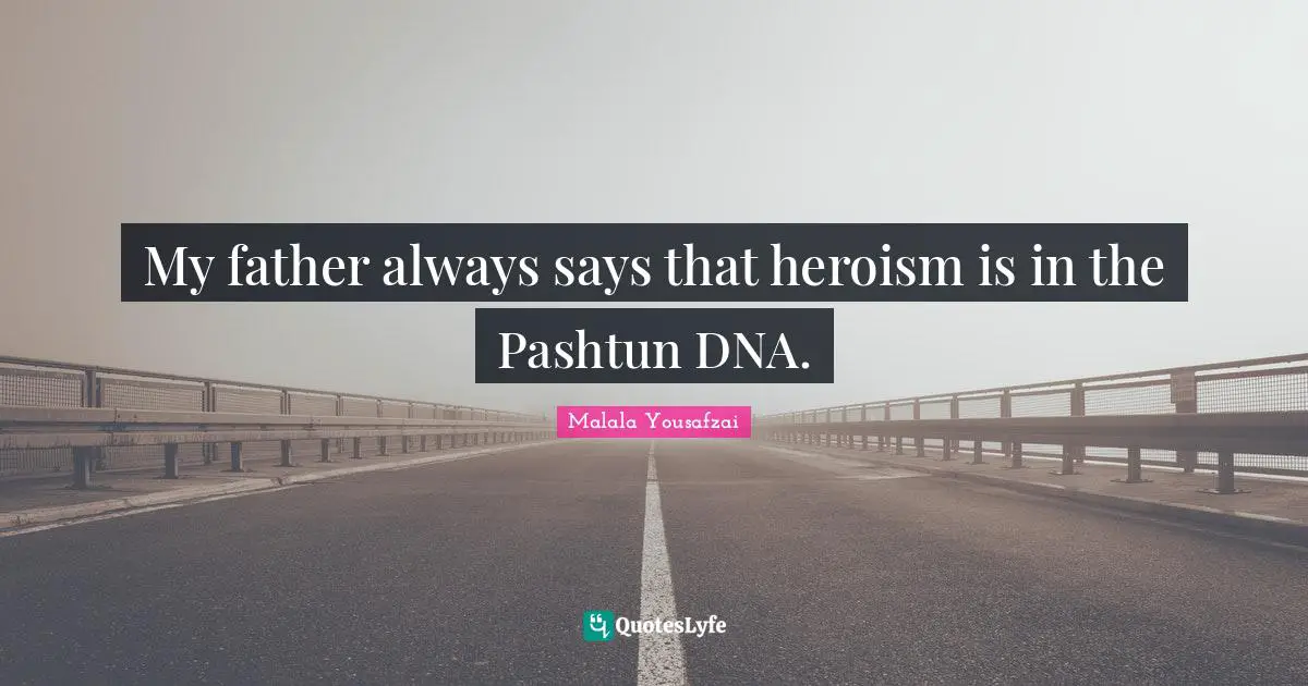 Malala Yousafzai Quotes: "My father always says that heroism is in the Pashtun DNA."