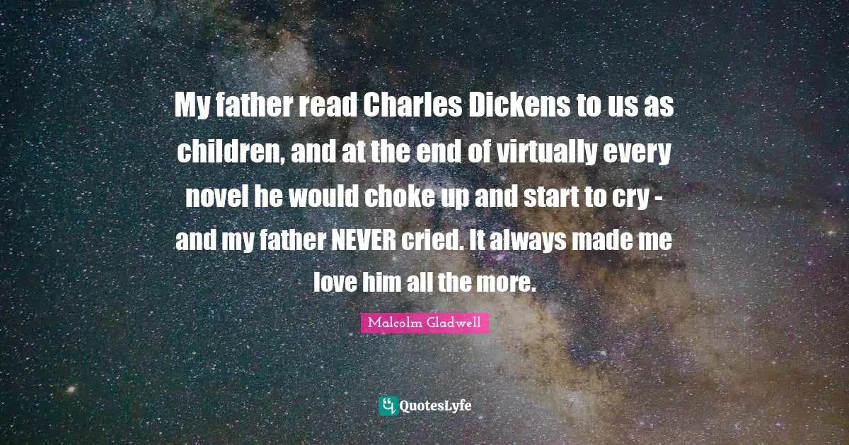 My father read Charles Dickens to us as children, and at the end of virtually every novel he would choke up and start to cry - and my father NEVER cried. It always made me love him all the more.