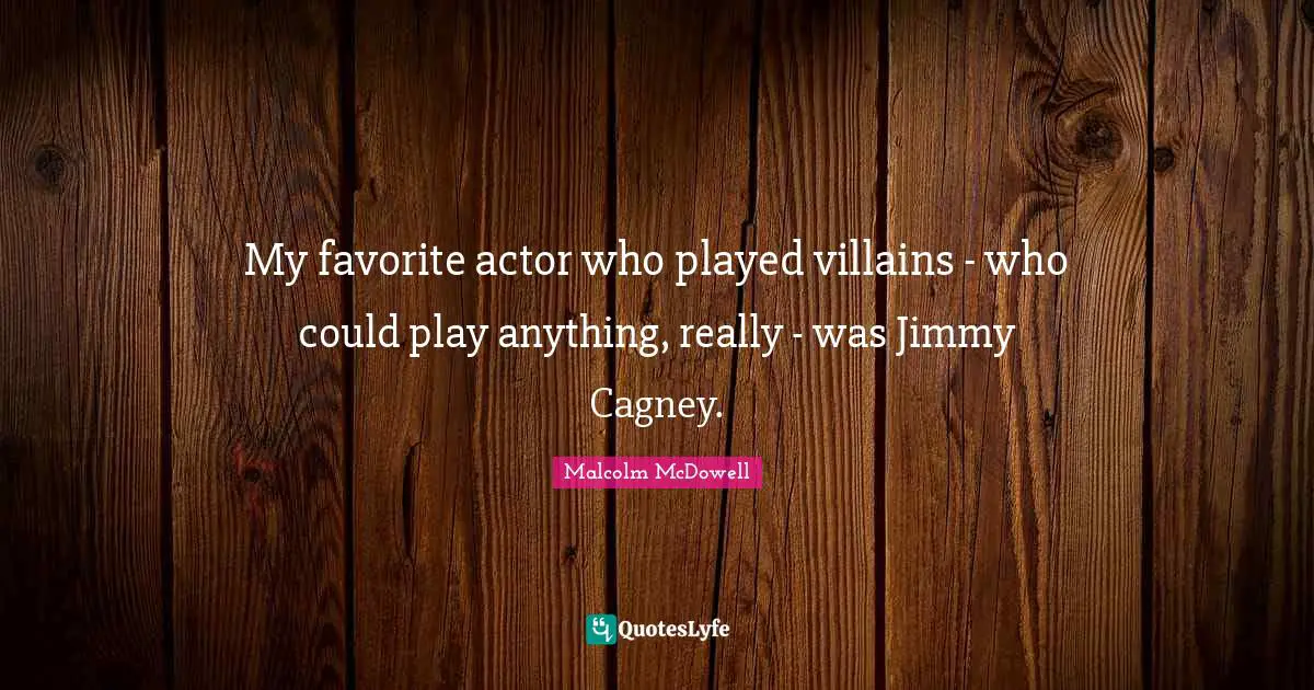 My favorite actor who played villains - who could play anything, really - was Jimmy Cagney.