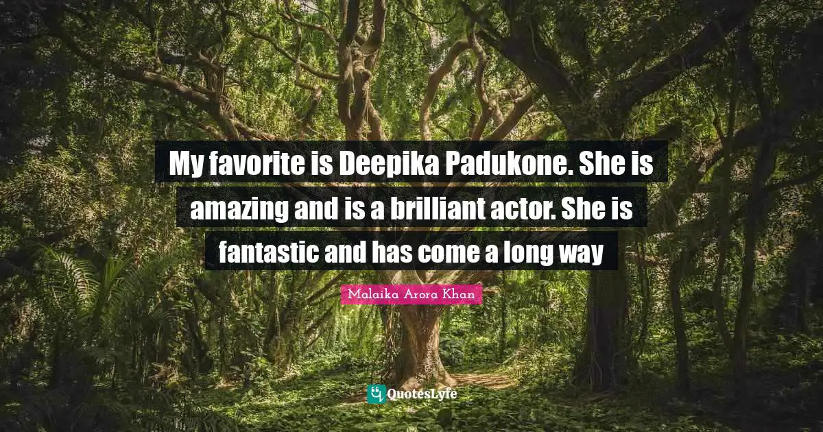 My favorite is Deepika Padukone. She is amazing and is a brilliant actor. She is fantastic and has come a long way