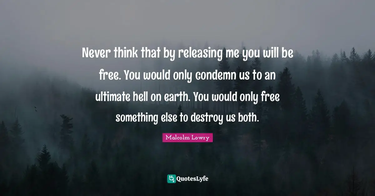 Never think that by releasing me you will be free. You would only condemn us to an ultimate hell on earth. You would only free something else to destroy us both.