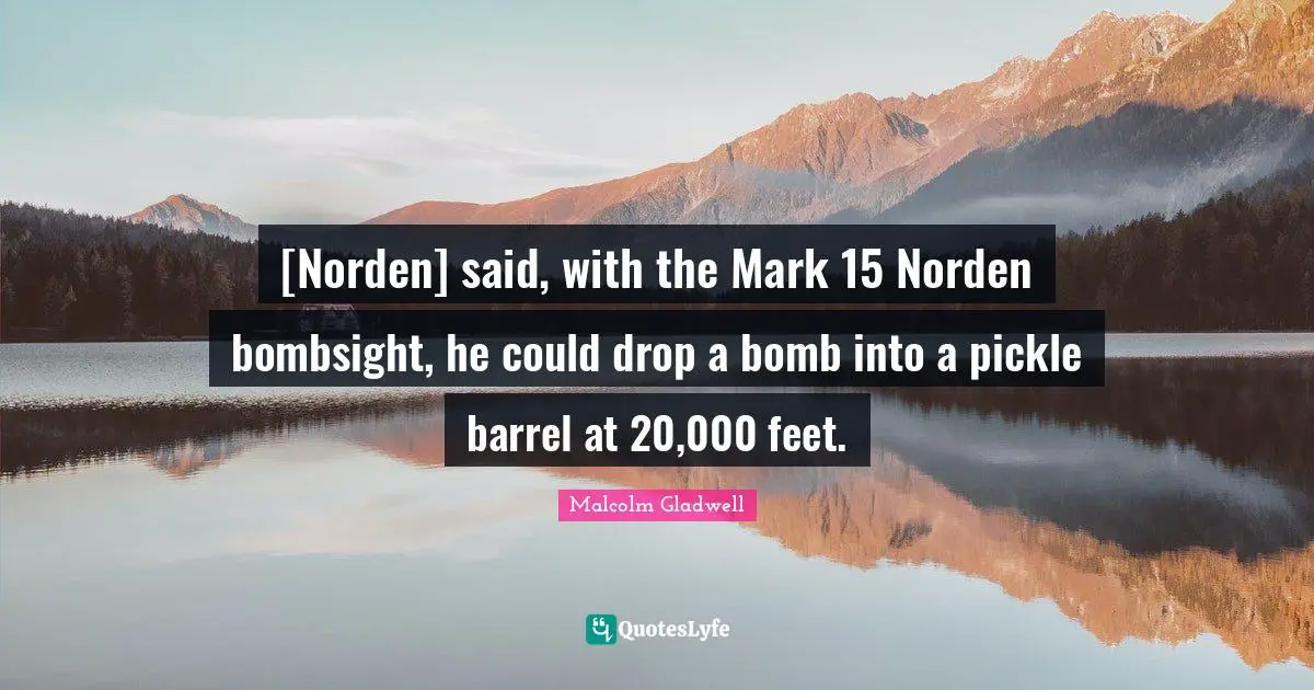 [Norden] said, with the Mark 15 Norden bombsight, he could drop a bomb into a pickle barrel at 20,000 feet.