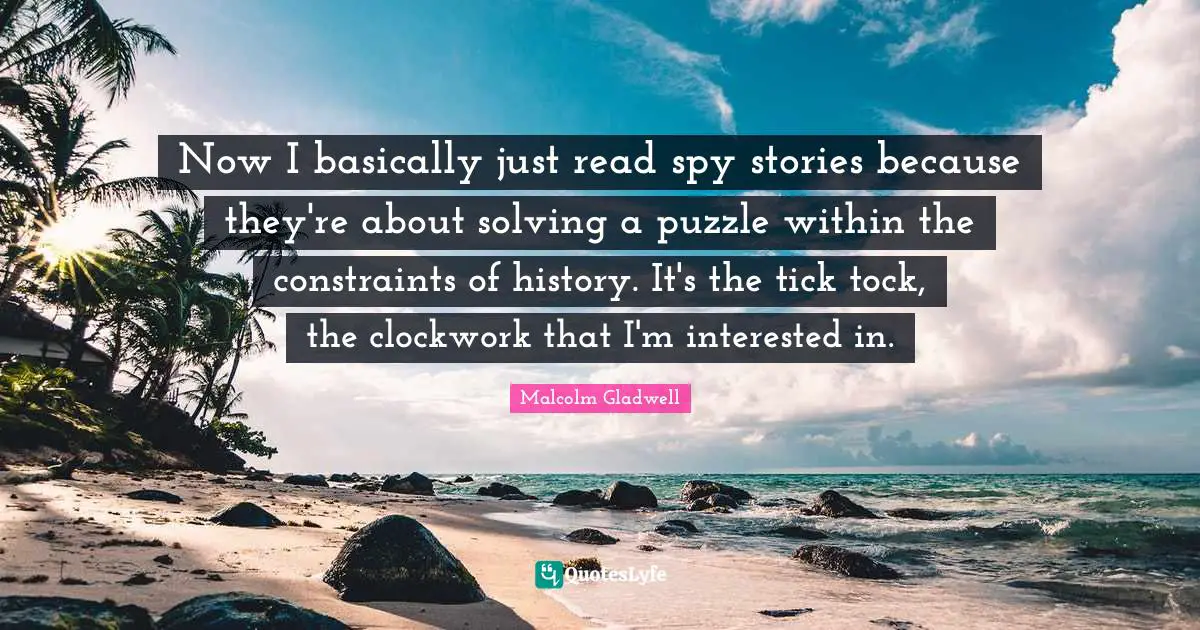Clockwork Quotes: "Now I basically just read spy stories because they're about solving a puzzle within the constraints of history. It's the tick tock, the clockwork that I'm interested in."