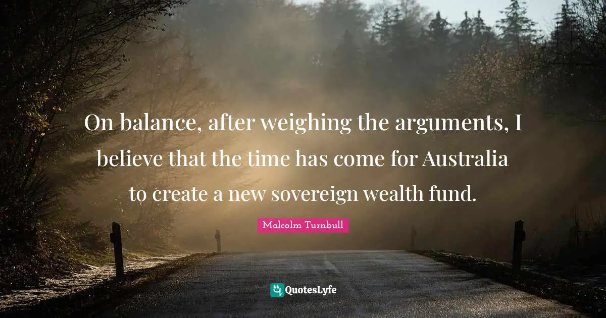 On balance, after weighing the arguments, I believe that the time has come for Australia to create a new sovereign wealth fund.