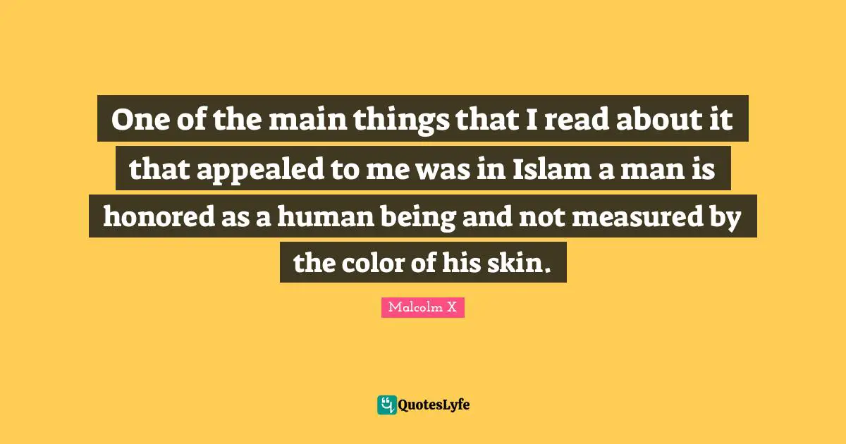 One of the main things that I read about it that appealed to me was in Islam a man is honored as a human being and not measured by the color of his skin.