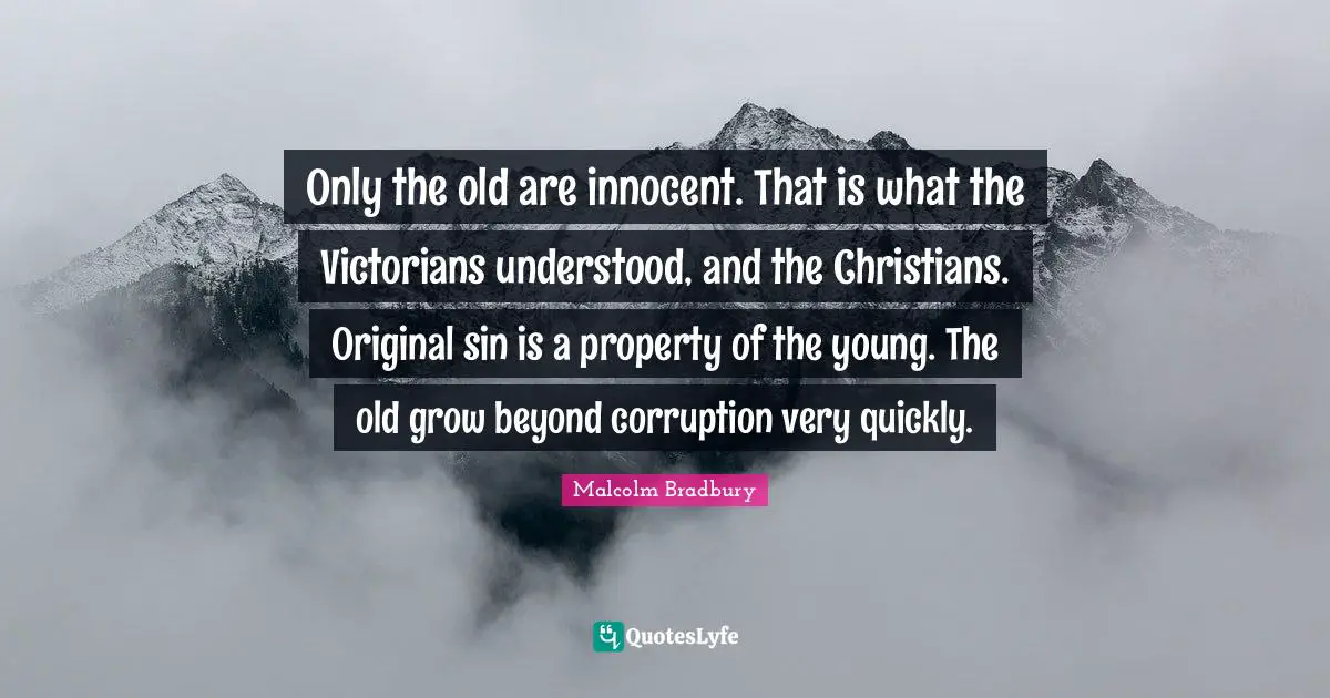 Only the old are innocent. That is what the Victorians understood, and the Christians. Original sin is a property of the young. The old grow beyond corruption very quickly.