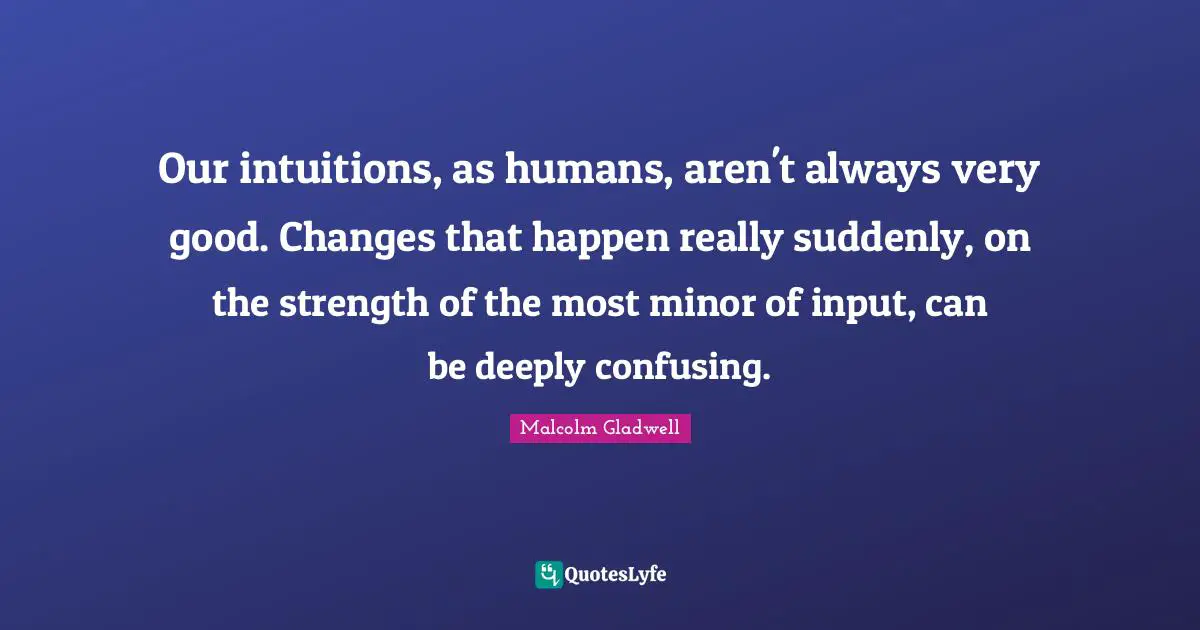 Our intuitions, as humans, aren't always very good. Changes that happen really suddenly, on the strength of the most minor of input, can be deeply confusing.