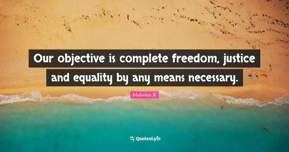 I Am Complete Quotes: "Our objective is complete freedom, justice and equality by any means necessary."