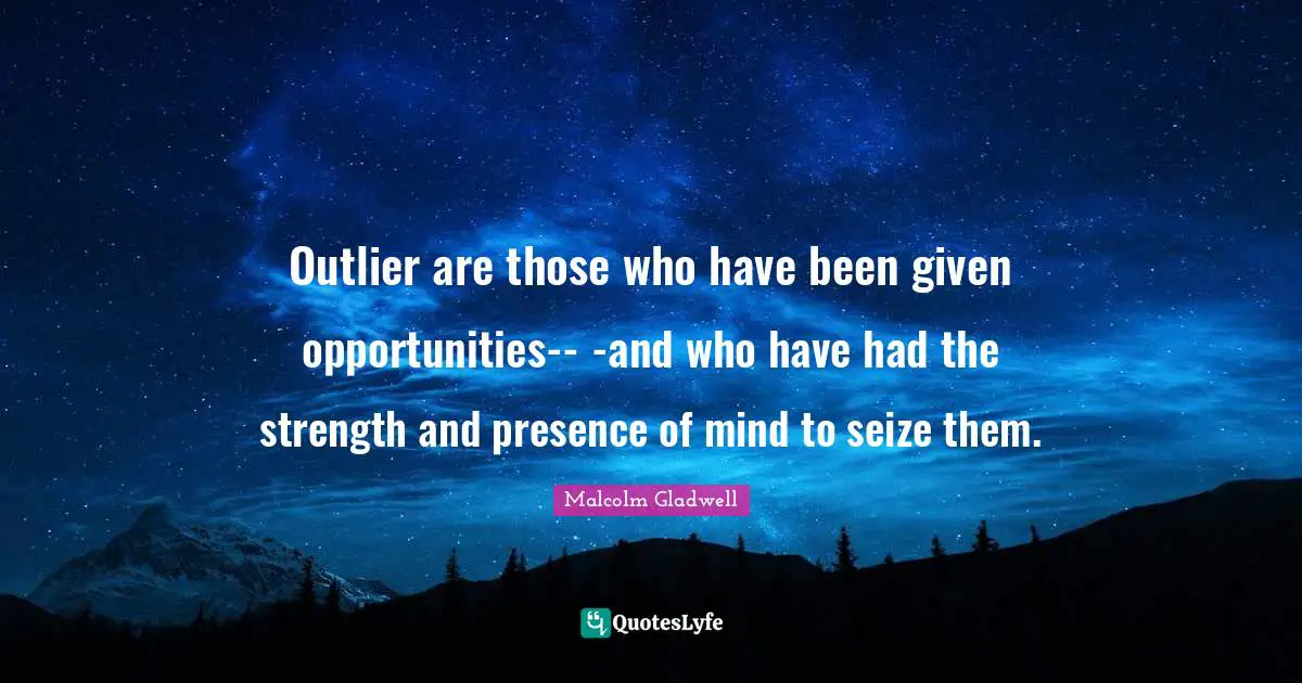 Presence Quotes: "Outlier are those who have been given opportunities-- -and who have had the strength and presence of mind to seize them."
