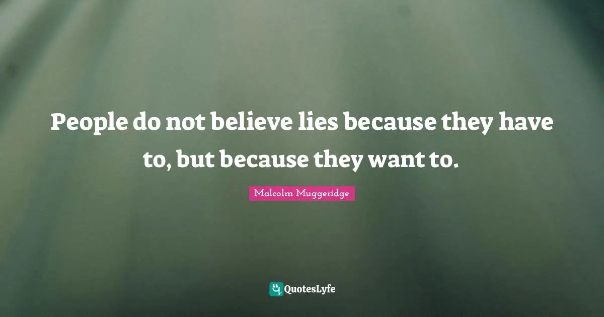 People do not believe lies because they have to, but because they want to.