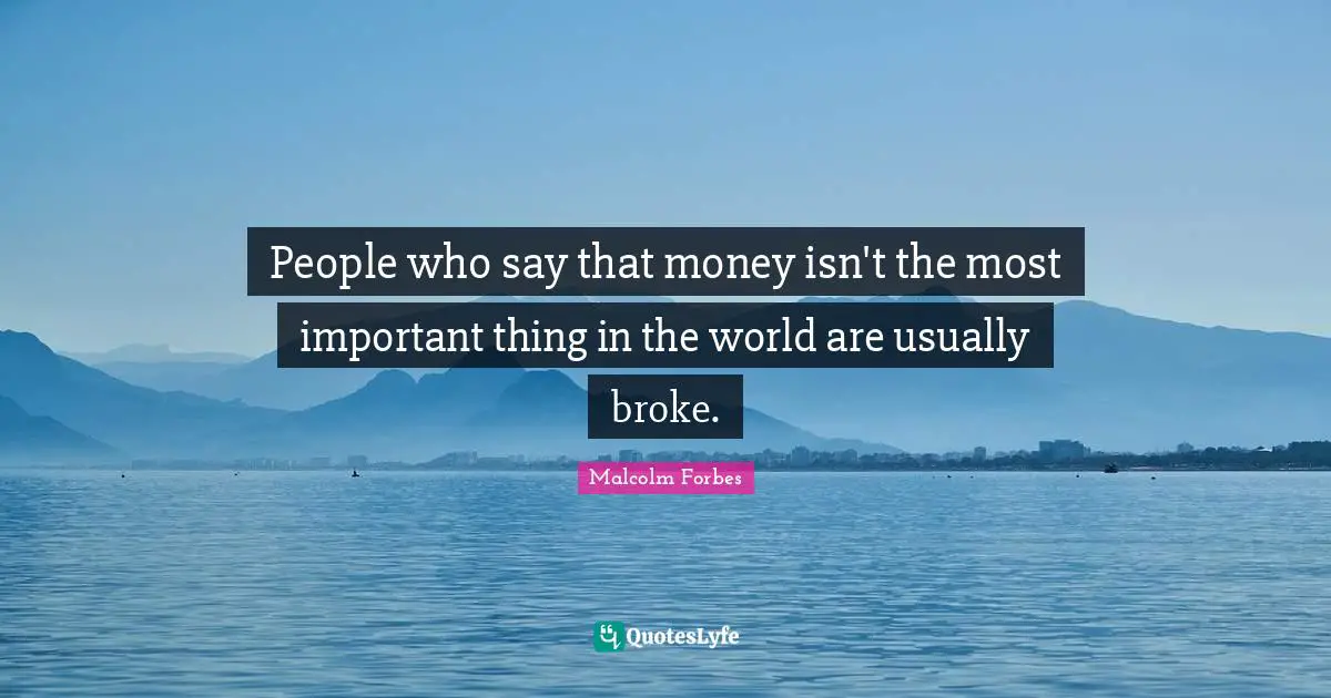 People who say that money isn't the most important thing in the world are usually broke.