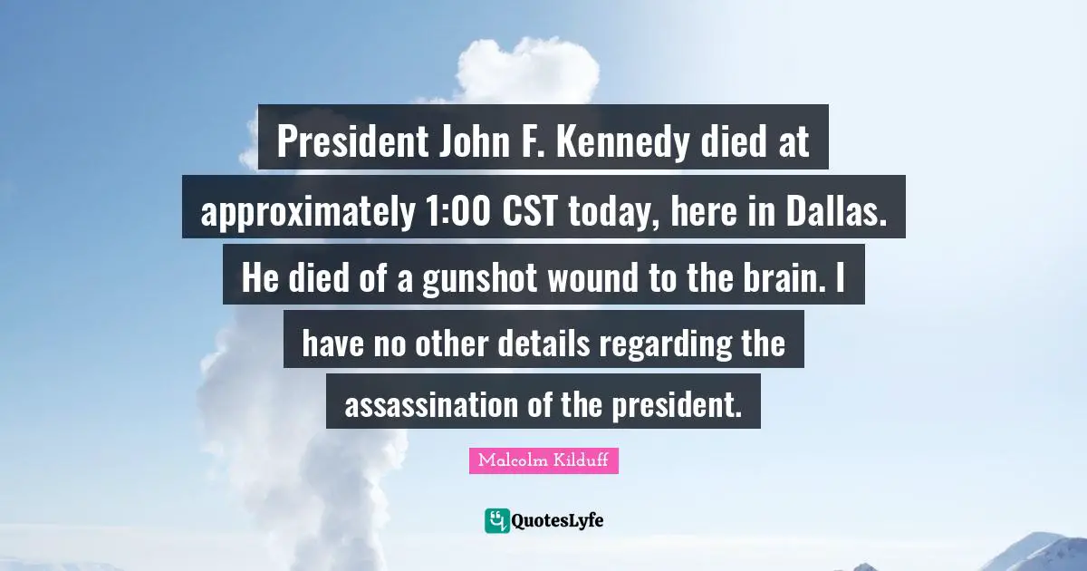 President John F. Kennedy died at approximately 1:00 CST today, here in Dallas. He died of a gunshot wound to the brain. I have no other details regarding the assassination of the president.