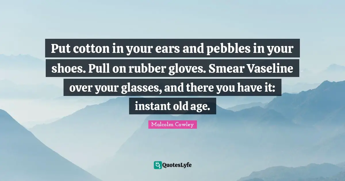 Put cotton in your ears and pebbles in your shoes. Pull on rubber gloves. Smear Vaseline over your glasses, and there you have it: instant old age.
