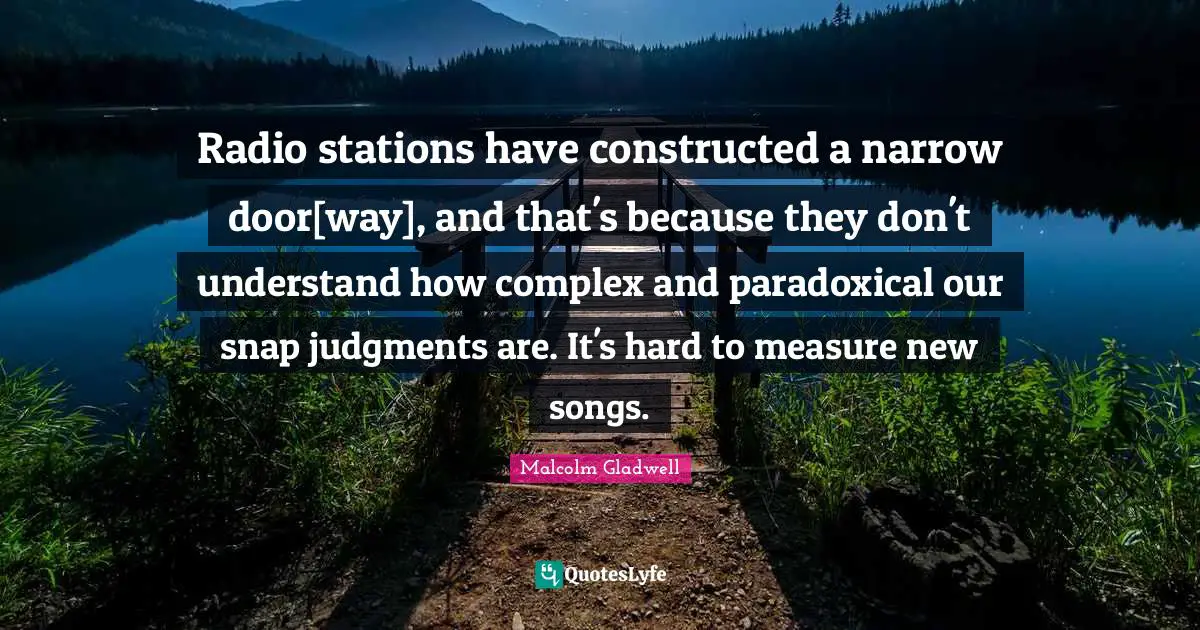 Radio stations have constructed a narrow door[way], and that's because they don't understand how complex and paradoxical our snap judgments are. It's hard to measure new songs.