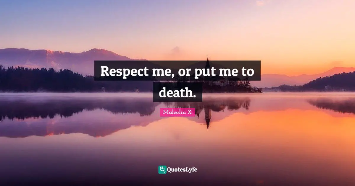 Respect me, or put me to death.